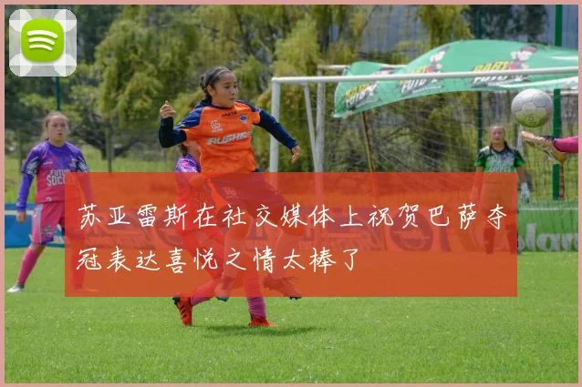 苏亚雷斯在社交媒体上祝贺巴萨夺冠表达喜悦之情太棒了