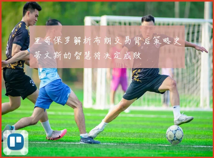里奇保罗解析布朗交易背后策略史蒂文斯的智慧将决定成败