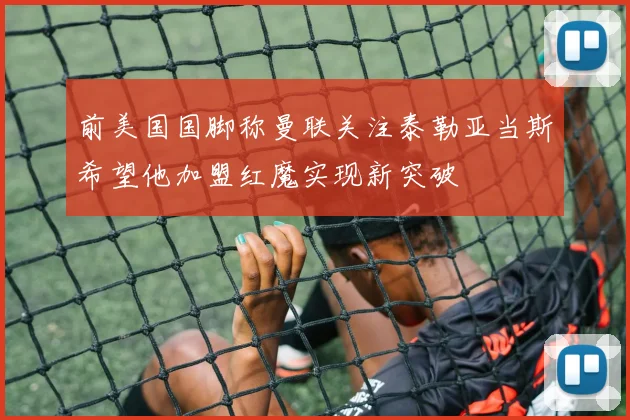 前美国国脚称曼联关注泰勒亚当斯希望他加盟红魔实现新突破