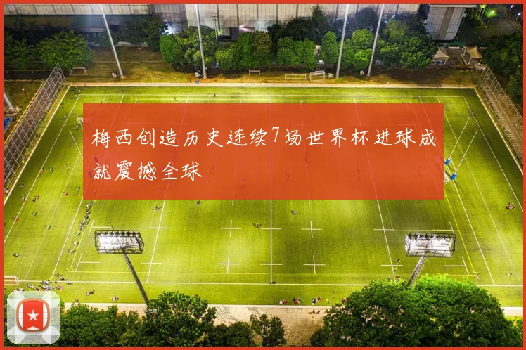 梅西创造历史连续7场世界杯进球成就震撼全球