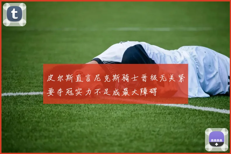 皮尔斯直言尼克斯骑士晋级无关紧要夺冠实力不足成最大障碍