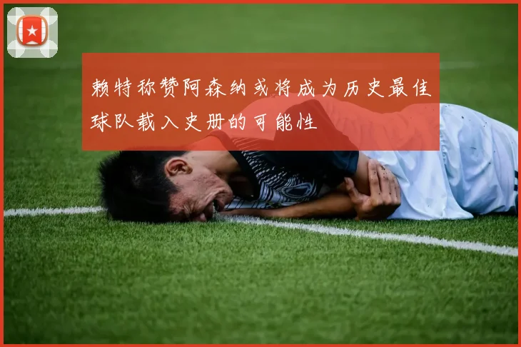 赖特称赞阿森纳或将成为历史最佳球队载入史册的可能性