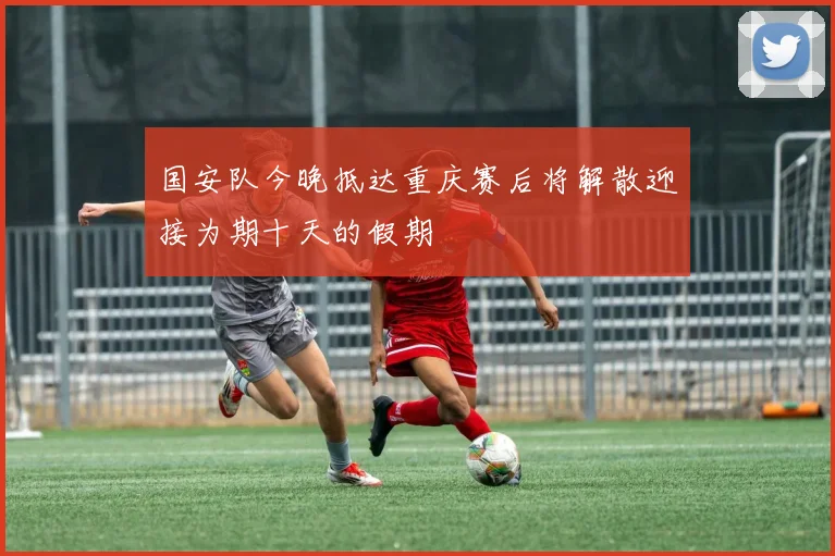 国安队今晚抵达重庆赛后将解散迎接为期十天的假期