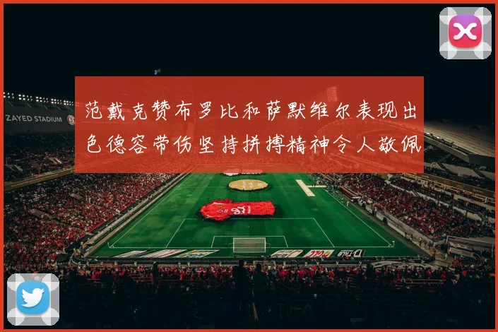 范戴克赞布罗比和萨默维尔表现出色德容带伤坚持拼搏精神令人敬佩