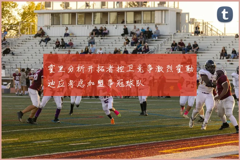 霍里分析开拓者控卫竞争激烈霍勒迪应考虑加盟争冠球队