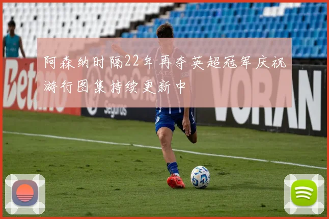 阿森纳时隔22年再夺英超冠军庆祝游行图集持续更新中