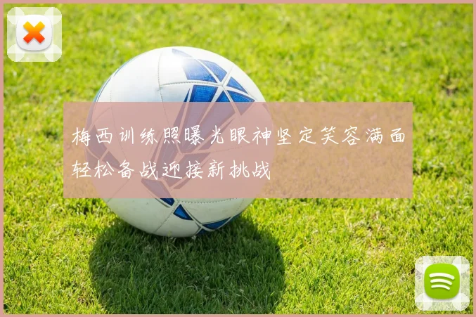 梅西训练照曝光眼神坚定笑容满面轻松备战迎接新挑战