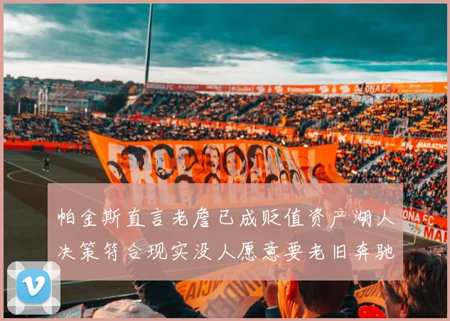 帕金斯直言老詹已成贬值资产湖人决策符合现实没人愿意要老旧奔驰