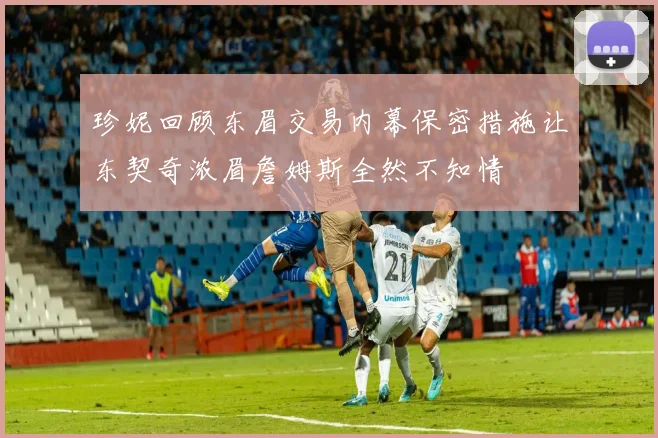 珍妮回顾东眉交易内幕保密措施让东契奇浓眉詹姆斯全然不知情