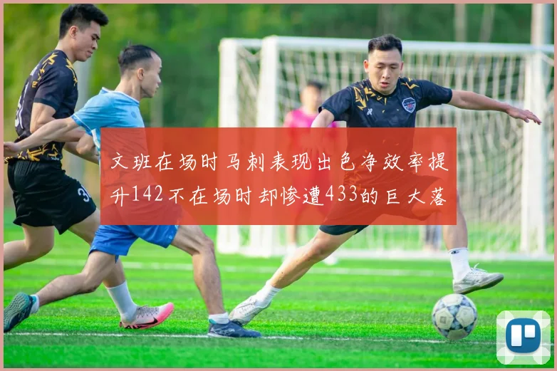 文班在场时马刺表现出色净效率提升142不在场时却惨遭433的巨大落差