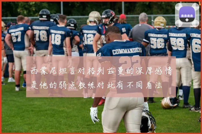 西蒙尼坦言对格列兹曼的深厚感情是他的弱点教练对此有不同看法