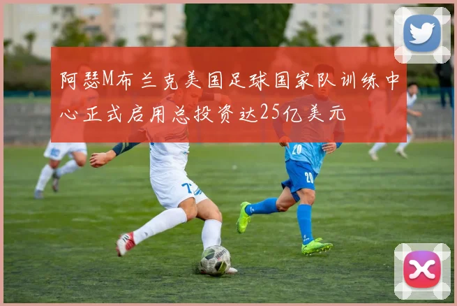 阿瑟M布兰克美国足球国家队训练中心正式启用总投资达25亿美元