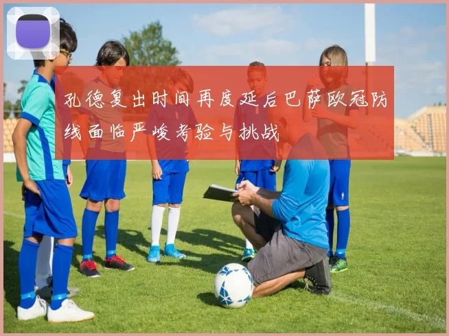 孔德复出时间再度延后巴萨欧冠防线面临严峻考验与挑战